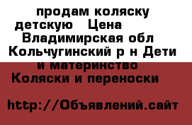 продам коляску детскую › Цена ­ 4 500 - Владимирская обл., Кольчугинский р-н Дети и материнство » Коляски и переноски   